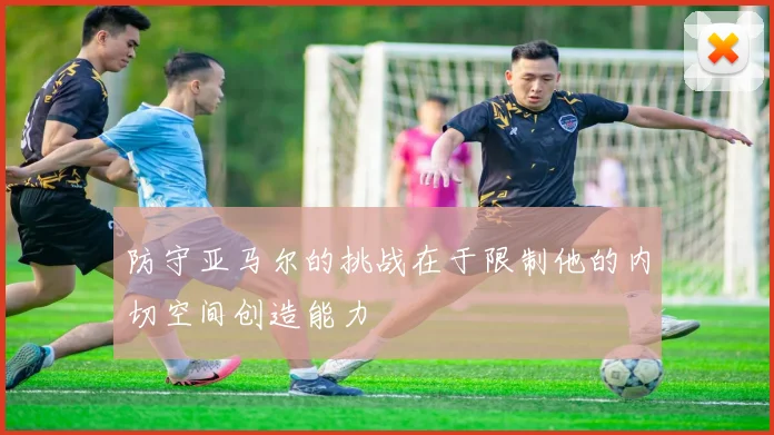 防守亚马尔的挑战在于限制他的内切空间创造能力