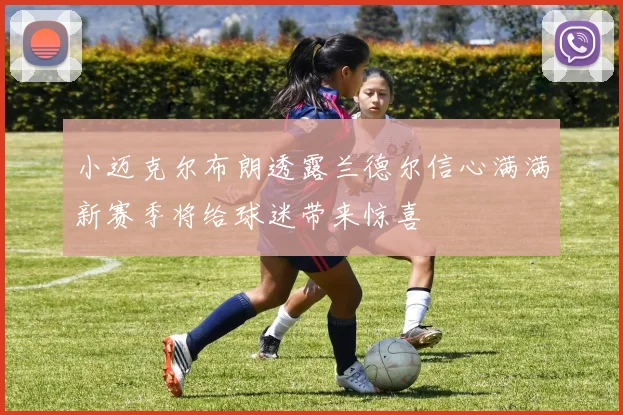 小迈克尔布朗透露兰德尔信心满满新赛季将给球迷带来惊喜