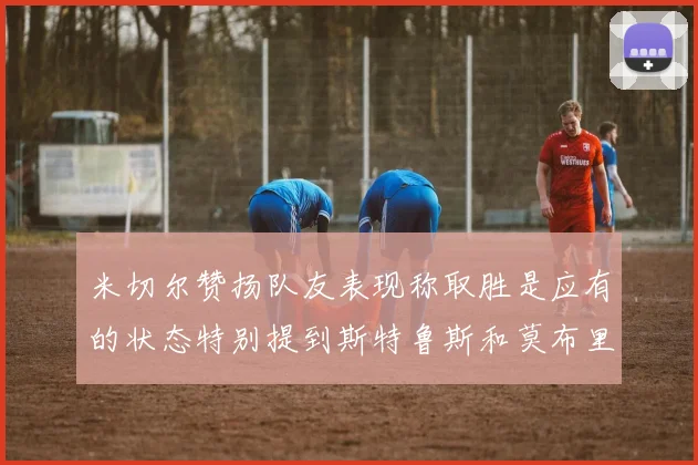 米切尔赞扬队友表现称取胜是应有的状态特别提到斯特鲁斯和莫布里
