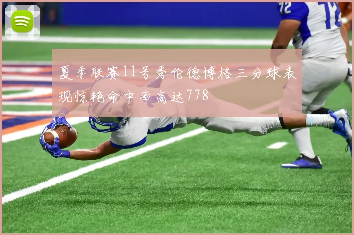 夏季联赛11号秀伦德博格三分球表现惊艳命中率高达778