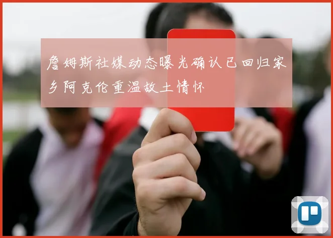 詹姆斯社媒动态曝光确认已回归家乡阿克伦重温故土情怀