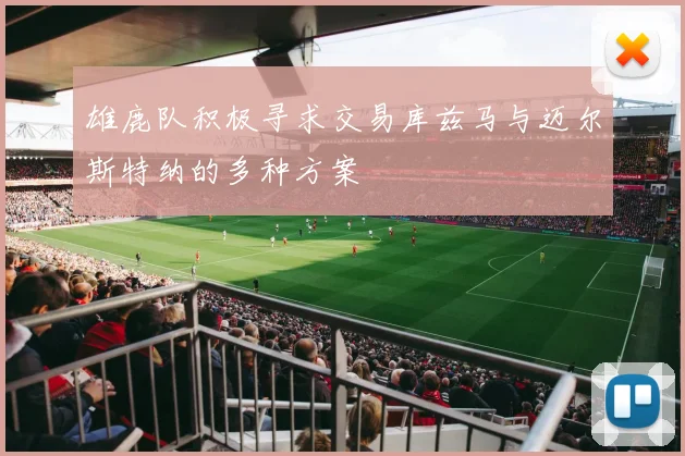雄鹿队积极寻求交易库兹马与迈尔斯特纳的多种方案