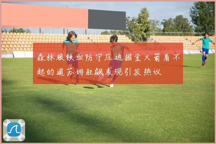 森林狼铁血防守压迫掘金火箭看不起的道苏姆狂飙表现引发热议