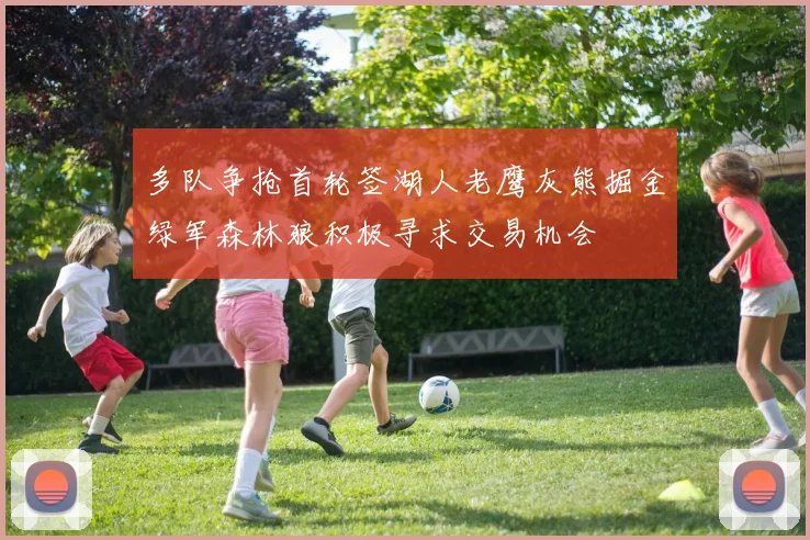 多队争抢首轮签湖人老鹰灰熊掘金绿军森林狼积极寻求交易机会
