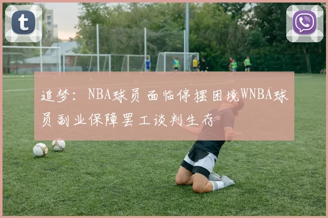 追梦：NBA球员面临停摆困境WNBA球员副业保障罢工谈判生存