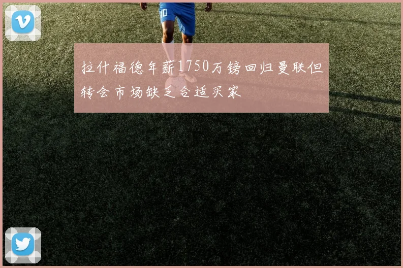 拉什福德年薪1750万镑回归曼联但转会市场缺乏合适买家
