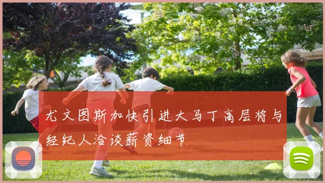 尤文图斯加快引进大马丁高层将与经纪人洽谈薪资细节