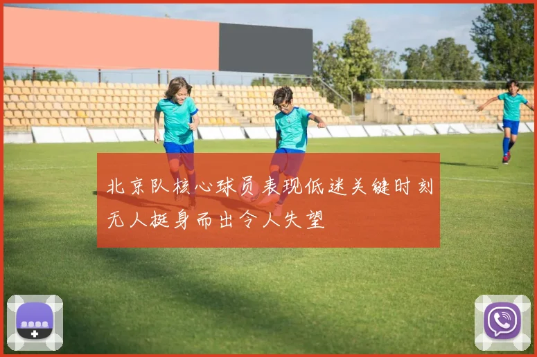 北京队核心球员表现低迷关键时刻无人挺身而出令人失望