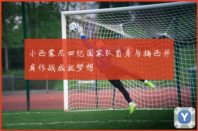 小西蒙尼回忆国家队首秀与梅西并肩作战成就梦想