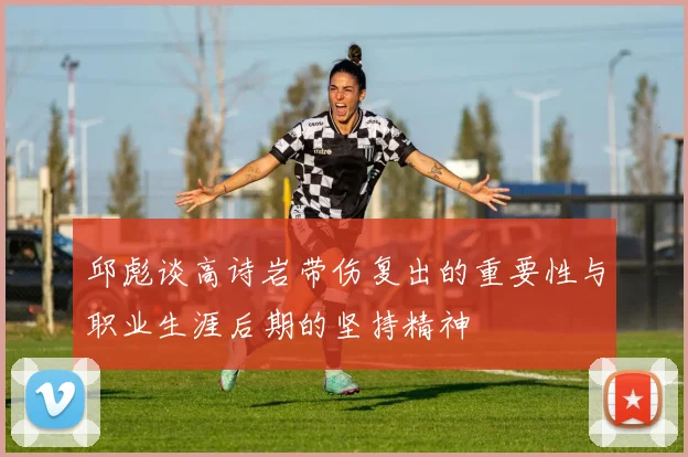 邱彪谈高诗岩带伤复出的重要性与职业生涯后期的坚持精神