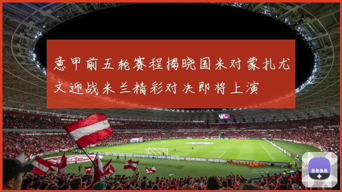 意甲前五轮赛程揭晓国米对蒙扎尤文迎战米兰精彩对决即将上演