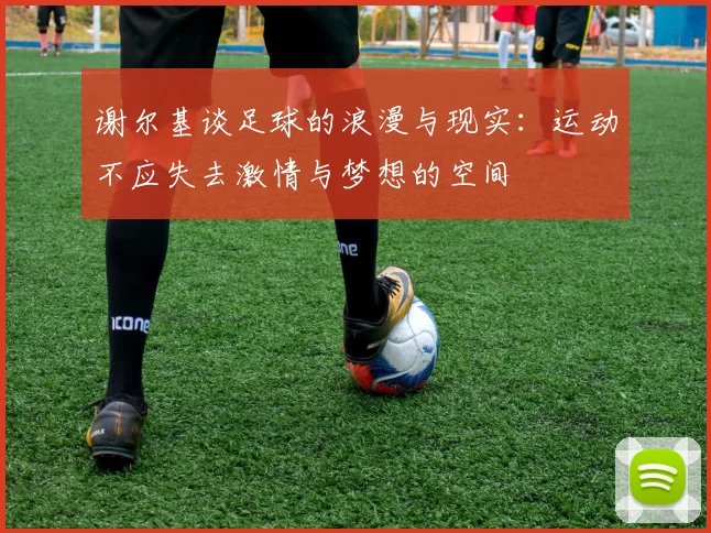 谢尔基谈足球的浪漫与现实：运动不应失去激情与梦想的空间