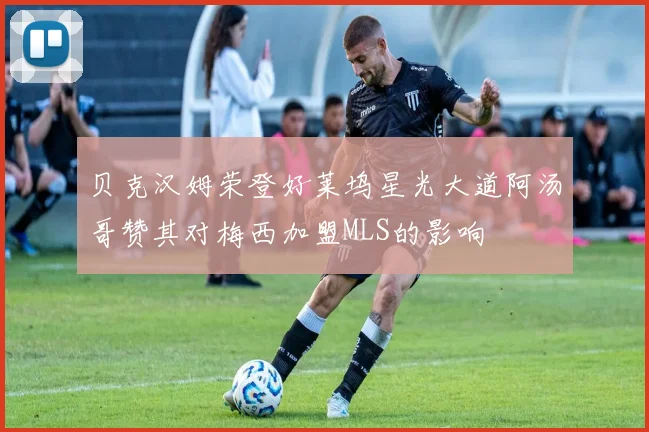 贝克汉姆荣登好莱坞星光大道阿汤哥赞其对梅西加盟MLS的影响