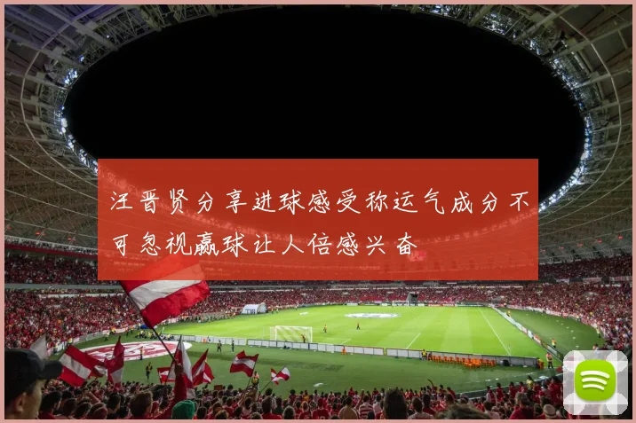 汪晋贤分享进球感受称运气成分不可忽视赢球让人倍感兴奋