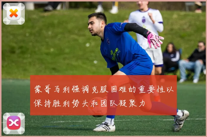 蒙哥马利强调克服困难的重要性以保持胜利势头和团队凝聚力