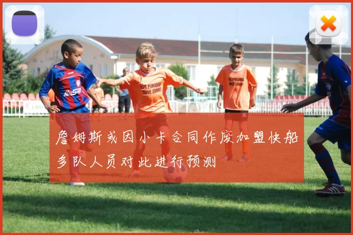 詹姆斯或因小卡合同作废加盟快船多队人员对此进行预测