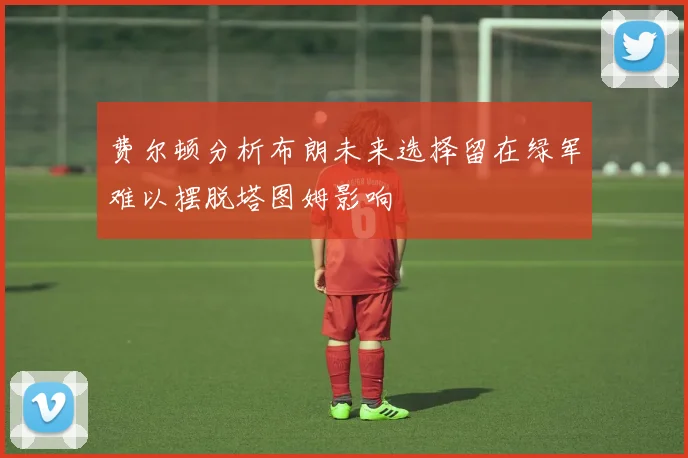 费尔顿分析布朗未来选择留在绿军难以摆脱塔图姆影响