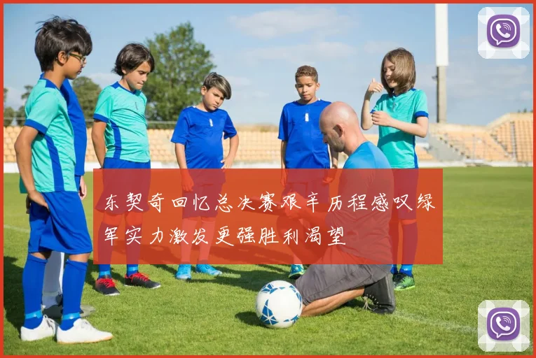 东契奇回忆总决赛艰辛历程感叹绿军实力激发更强胜利渴望
