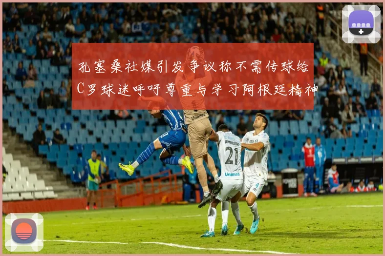 孔塞桑社媒引发争议称不需传球给C罗球迷呼吁尊重与学习阿根廷精神