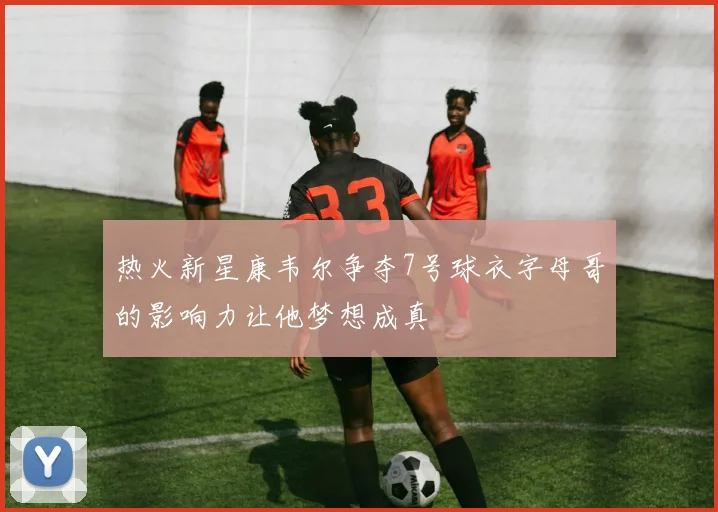 热火新星康韦尔争夺7号球衣字母哥的影响力让他梦想成真