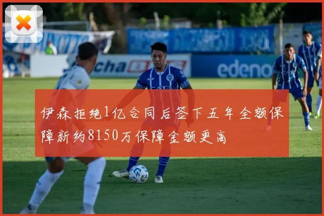 伊森拒绝1亿合同后签下五年全额保障新约8150万保障金额更高