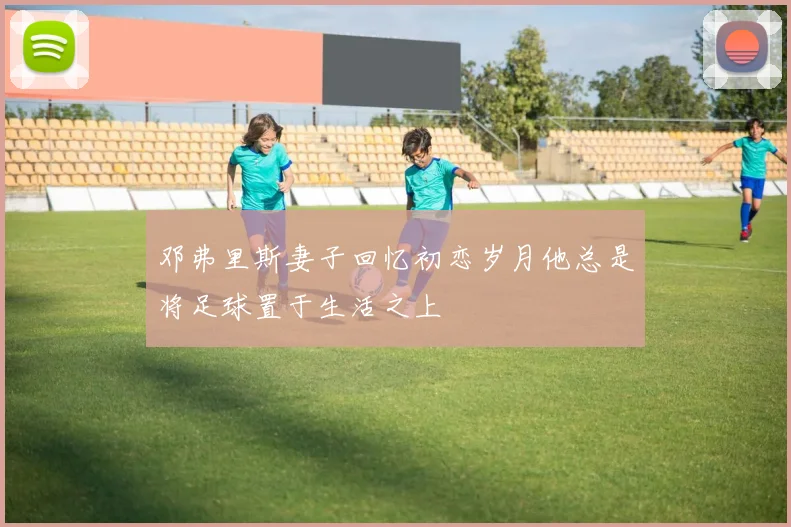 邓弗里斯妻子回忆初恋岁月他总是将足球置于生活之上