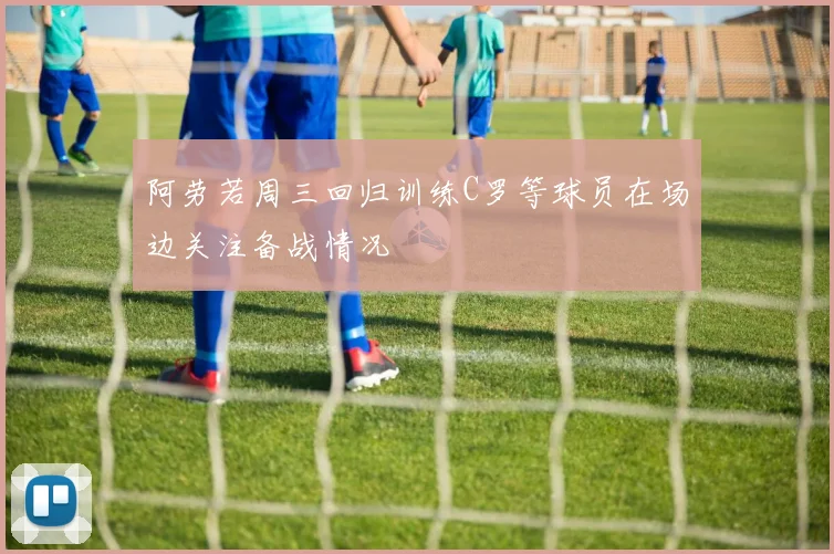 阿劳若周三回归训练C罗等球员在场边关注备战情况