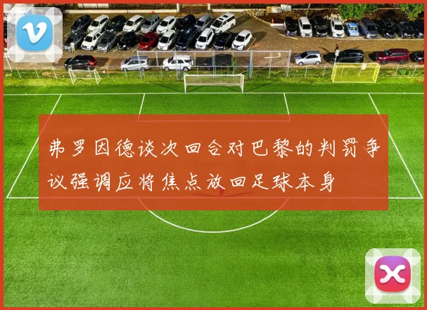 弗罗因德谈次回合对巴黎的判罚争议强调应将焦点放回足球本身