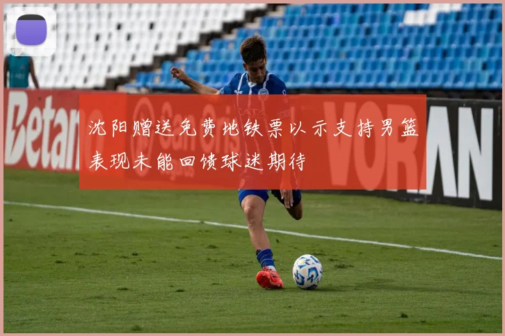 沈阳赠送免费地铁票以示支持男篮表现未能回馈球迷期待
