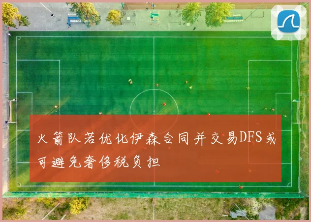 火箭队若优化伊森合同并交易DFS或可避免奢侈税负担