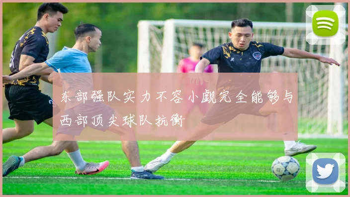 东部强队实力不容小觑完全能够与西部顶尖球队抗衡