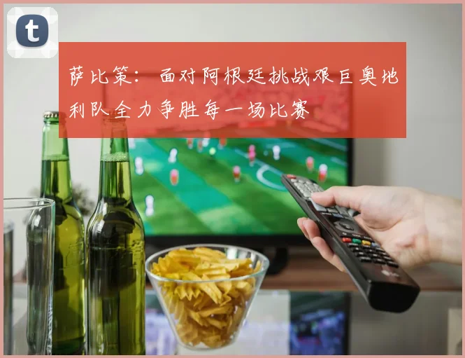 萨比策：面对阿根廷挑战艰巨奥地利队全力争胜每一场比赛
