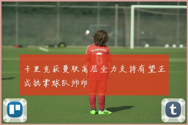 卡里克获曼联高层全力支持有望正式执掌球队帅印