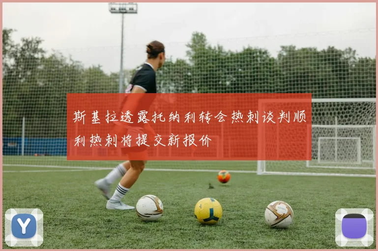 斯基拉透露托纳利转会热刺谈判顺利热刺将提交新报价