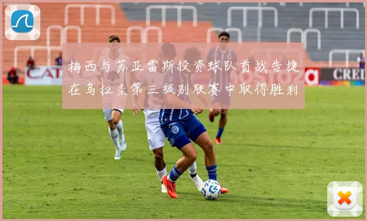 梅西与苏亚雷斯投资球队首战告捷在乌拉圭第三级别联赛中取得胜利