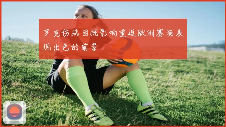 罗克伤病困扰影响重返欧洲赛场表现出色的前景