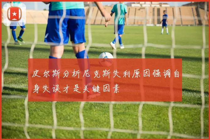 皮尔斯分析尼克斯失利原因强调自身失误才是关键因素