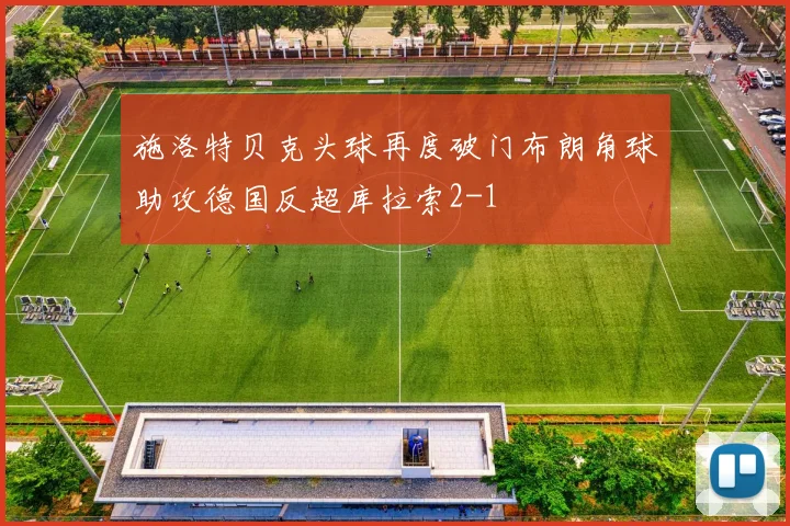 施洛特贝克头球再度破门布朗角球助攻德国反超库拉索2-1