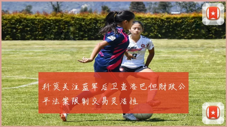 科莫关注蓝军后卫查洛巴但财政公平法案限制交易灵活性