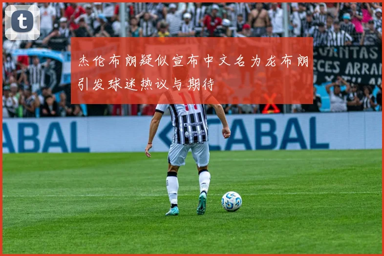 杰伦布朗疑似宣布中文名为龙布朗引发球迷热议与期待
