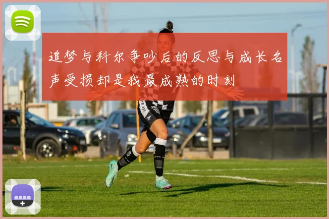追梦与科尔争吵后的反思与成长名声受损却是我最成熟的时刻