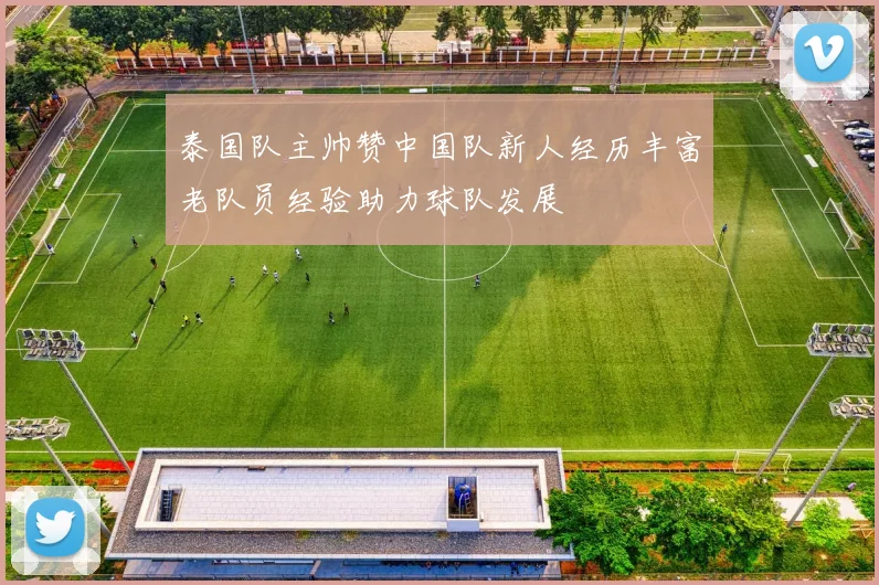 泰国队主帅赞中国队新人经历丰富老队员经验助力球队发展