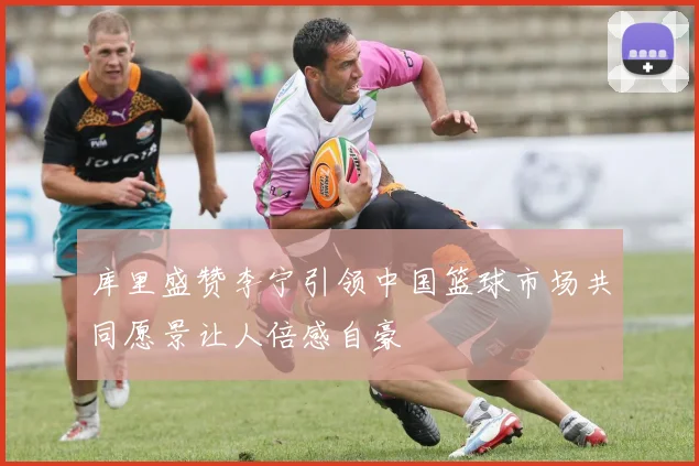 库里盛赞李宁引领中国篮球市场共同愿景让人倍感自豪