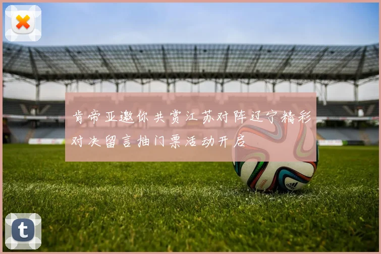 肯帝亚邀你共赏江苏对阵辽宁精彩对决留言抽门票活动开启