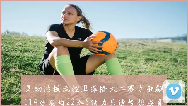 灵动地板流控卫菲隆大二赛季狂飙114分场均22加5助力乐透梦想成真